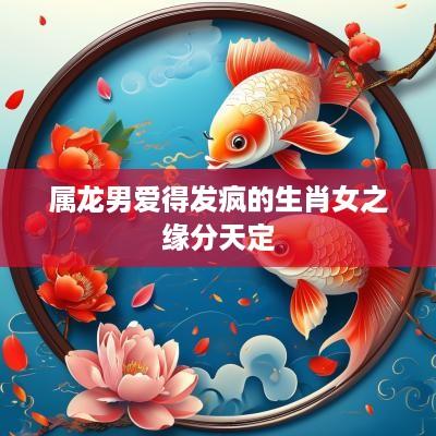 属龙男爱得发疯的生肖女之缘分天定