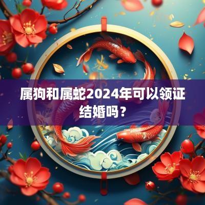 属狗和属蛇2025年可以领证结婚吗？