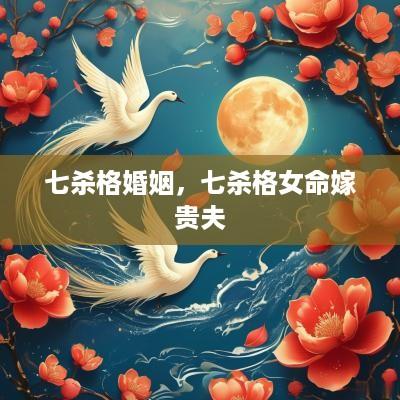 七杀格婚姻，七杀格女命嫁贵夫