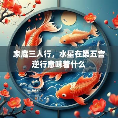 家庭三人行，水星在第五宫逆行意味着什么