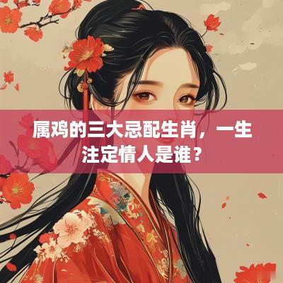 属鸡的三大忌配生肖，一生注定情人是谁？