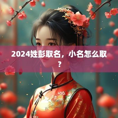 2025姓彭取名，小名怎么取？