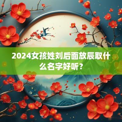 2025女孩姓刘后面放辰取什么名字好听？