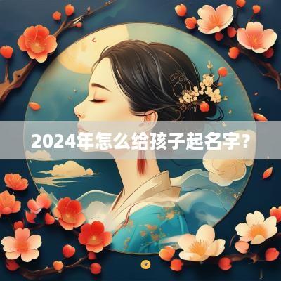 2025年怎么给孩子起名字？