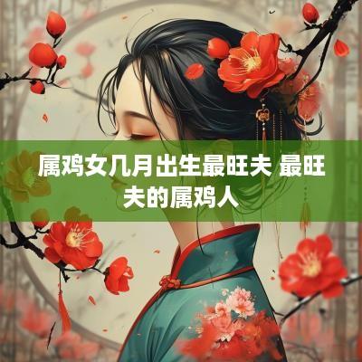 属鸡女几月出生最旺夫 最旺夫的属鸡人