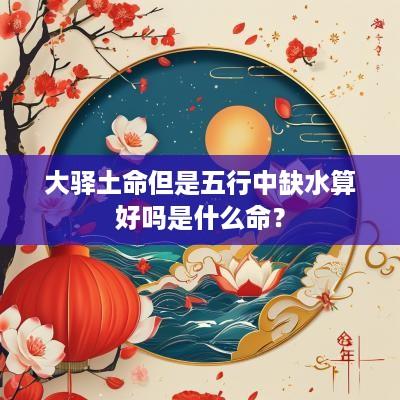 大驿土命但是五行中缺水算好吗是什么命？