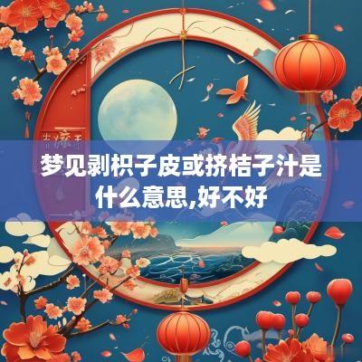 梦见剥枳子皮或挤桔子汁是什么意思,好不好