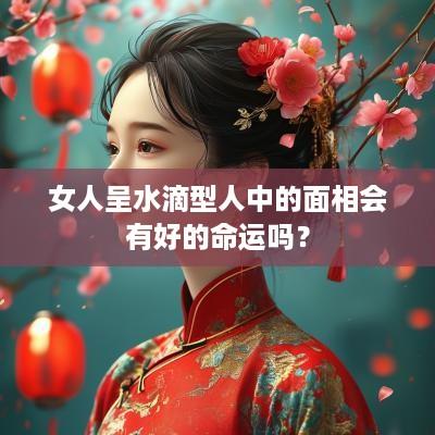 女人呈水滴型人中的面相会有好的命运吗？