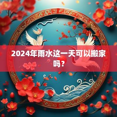 2025年雨水这一天可以搬家吗？