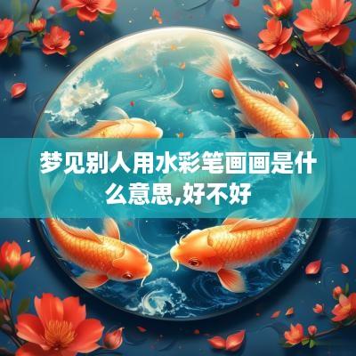 梦见别人用水彩笔画画是什么意思,好不好