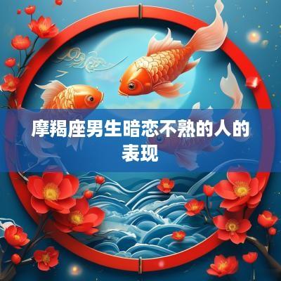 摩羯座男生暗恋不熟的人的表现