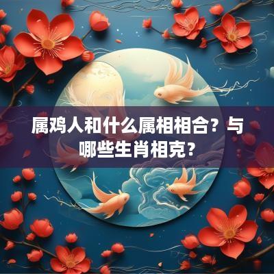属鸡人和什么属相相合？与哪些生肖相克？