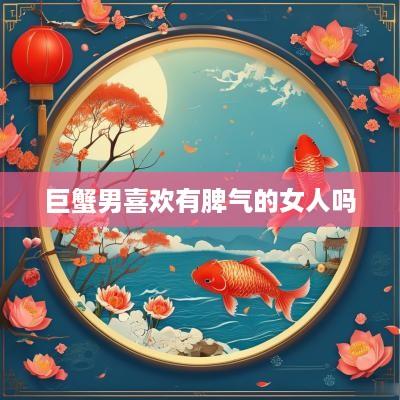 巨蟹男喜欢有脾气的女人吗