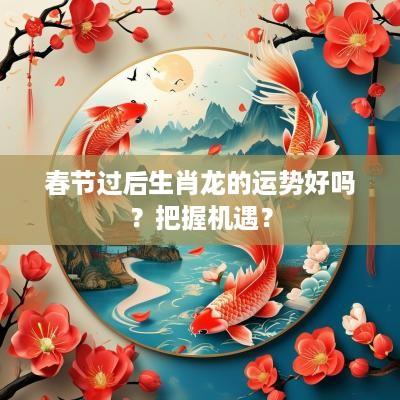 春节过后生肖龙的运势好吗？把握机遇？