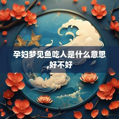 孕妇梦见鱼吃人是什么意思,好不好
