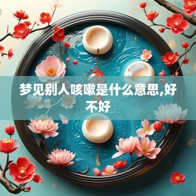 梦见别人咳嗽是什么意思,好不好
