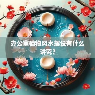 办公室植物风水摆设有什么讲究？