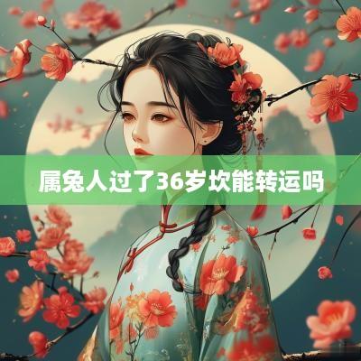 属兔人过了36岁坎能转运吗
