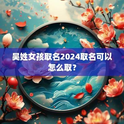 吴姓女孩取名2025取名可以怎么取？