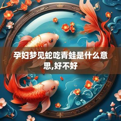 孕妇梦见蛇吃青蛙是什么意思,好不好