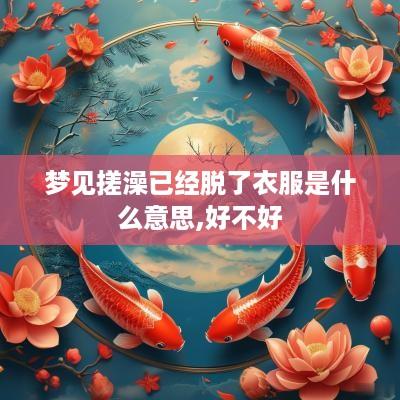梦见搓澡已经脱了衣服是什么意思,好不好