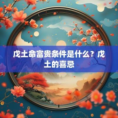 戊土命富贵条件是什么？戊土的喜忌