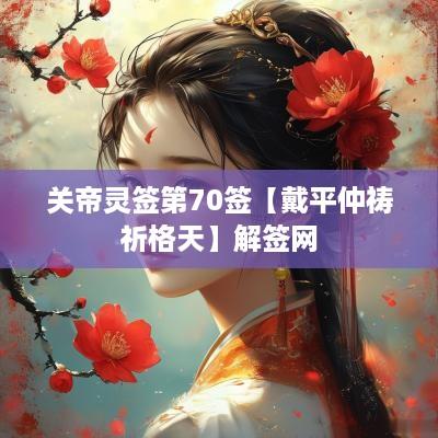 关帝灵签第70签【戴平仲祷祈格天】解签网
