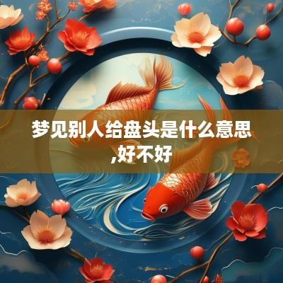 梦见别人给盘头是什么意思,好不好