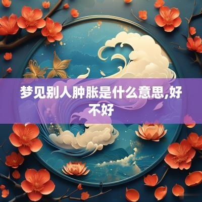 梦见别人肿胀是什么意思,好不好