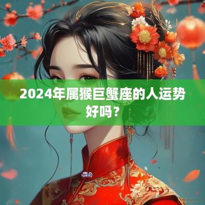 2025年属猴巨蟹座的人运势好吗？