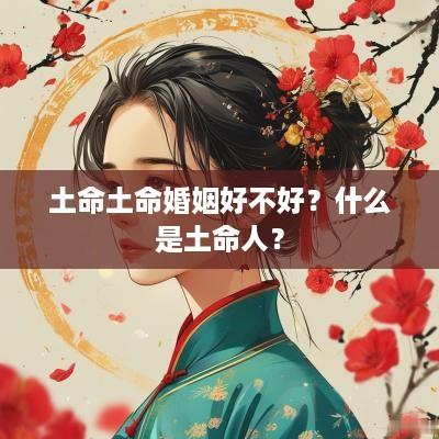 土命土命婚姻好不好？什么是土命人？
