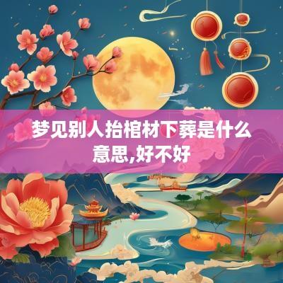 梦见别人抬棺材下葬是什么意思,好不好
