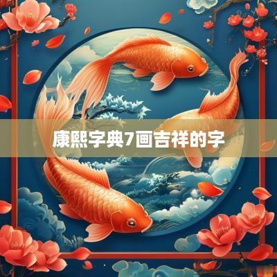 康熙字典7画吉祥的字