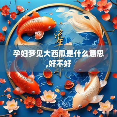 孕妇梦见大西瓜是什么意思,好不好