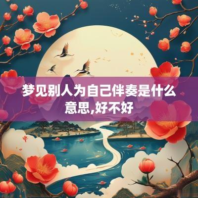 梦见别人为自己伴奏是什么意思,好不好 梦见别人为自己伴奏是什么意思,好不好