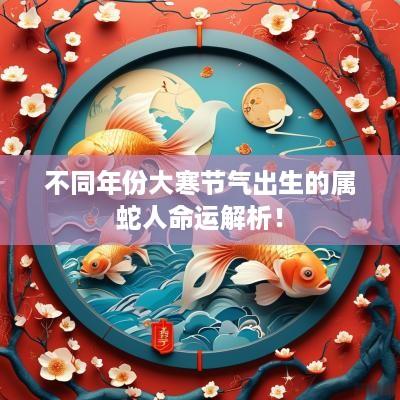 不同年份大寒节气出生的属蛇人命运解析！
