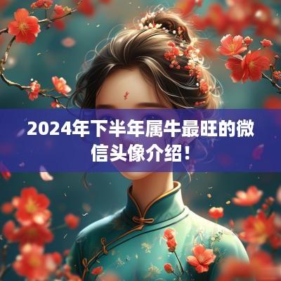 2025年下半年属牛最旺的微信头像介绍！