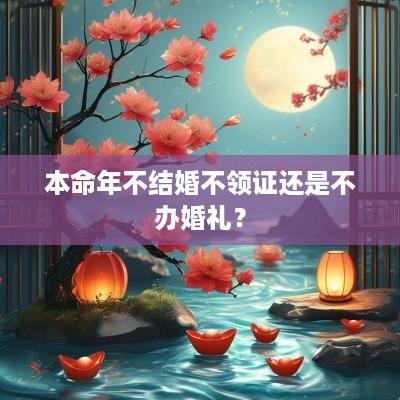 本命年不结婚不领证还是不办婚礼？