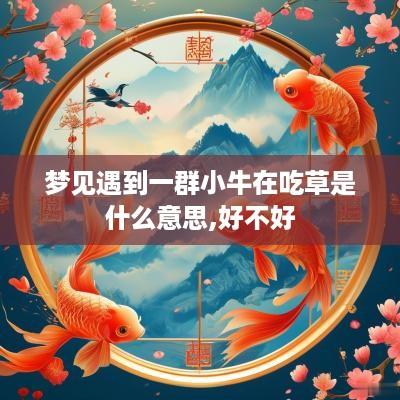 梦见遇到一群小牛在吃草是什么意思,好不好