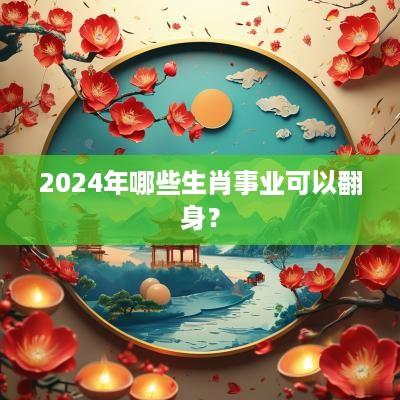 2025年哪些生肖事业可以翻身？