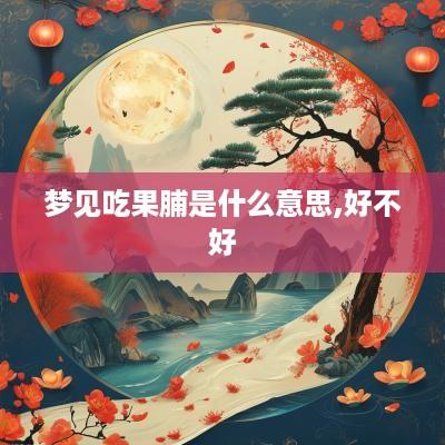 梦见吃果脯是什么意思,好不好