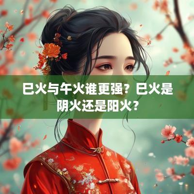 巳火与午火谁更强？巳火是阴火还是阳火？