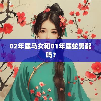 02年属马女和01年属蛇男配吗？
