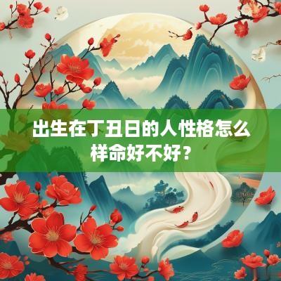 出生在丁丑日的人性格怎么样命好不好？