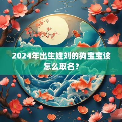 2025年出生姓刘的狗宝宝该怎么取名？