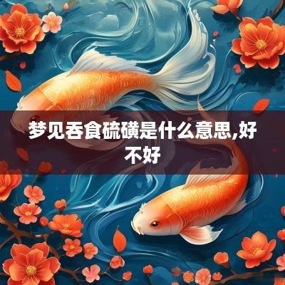 梦见吞食硫磺是什么意思,好不好