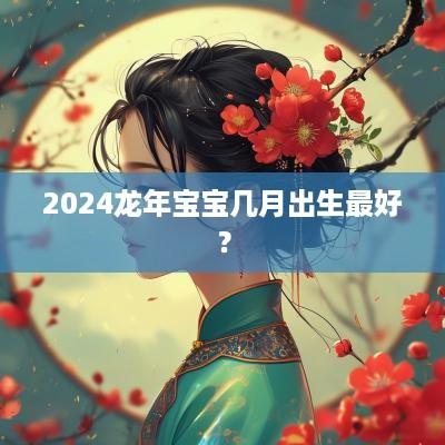 2025蛇年宝宝几月出生最好？