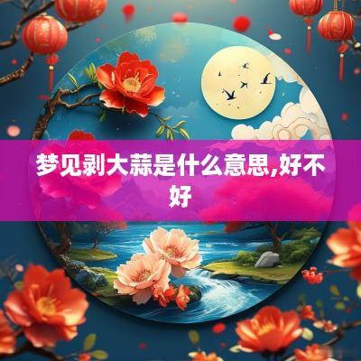 梦见剥大蒜是什么意思,好不好