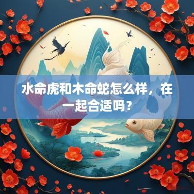 水命虎和木命蛇怎么样，在一起合适吗？