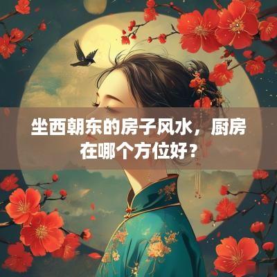 坐西朝东的房子风水，厨房在哪个方位好？